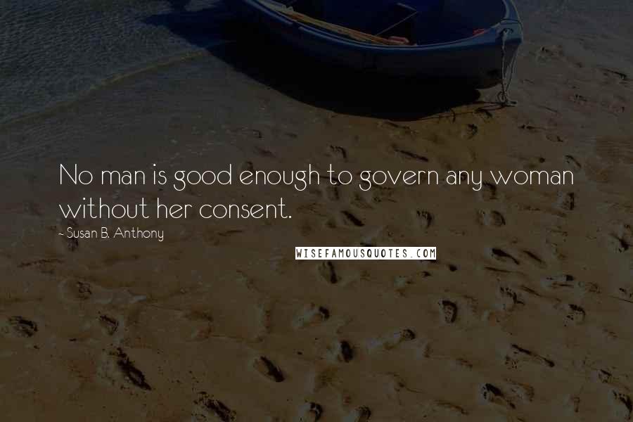 Susan B. Anthony Quotes: No man is good enough to govern any woman without her consent.