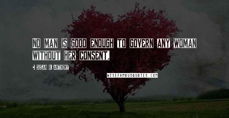 Susan B. Anthony Quotes: No man is good enough to govern any woman without her consent.