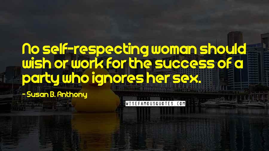 Susan B. Anthony Quotes: No self-respecting woman should wish or work for the success of a party who ignores her sex.