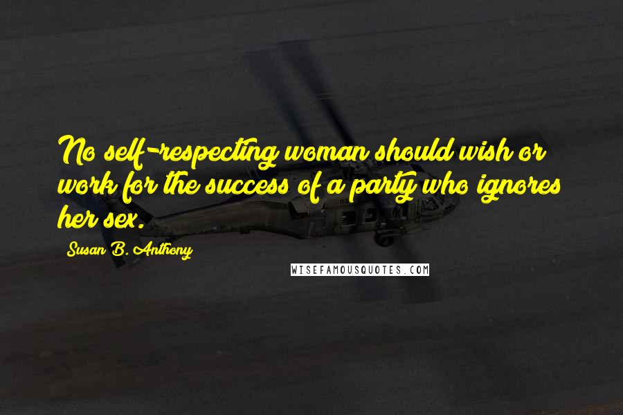 Susan B. Anthony Quotes: No self-respecting woman should wish or work for the success of a party who ignores her sex.