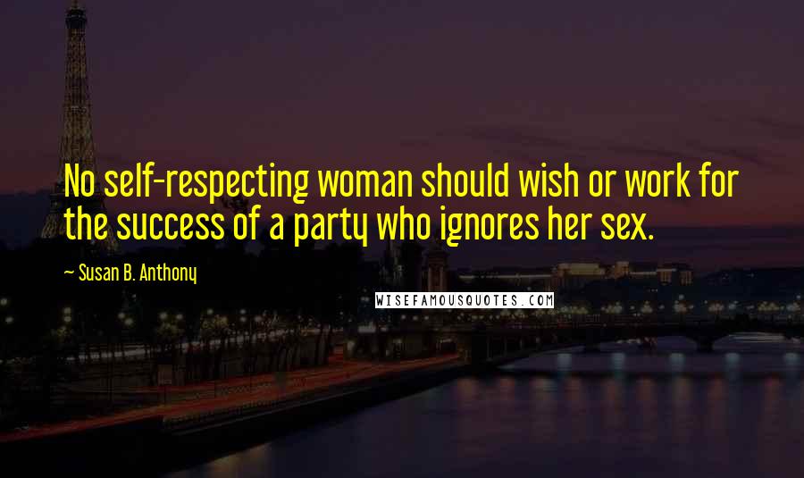 Susan B. Anthony Quotes: No self-respecting woman should wish or work for the success of a party who ignores her sex.