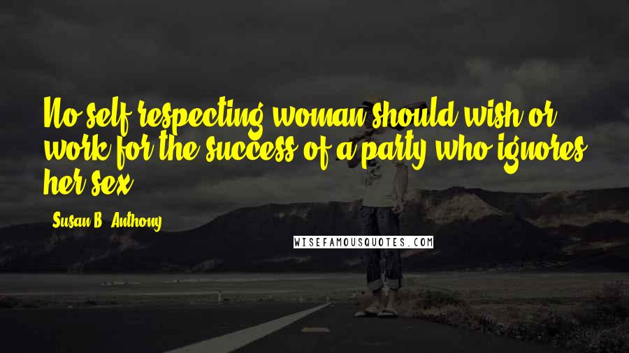 Susan B. Anthony Quotes: No self-respecting woman should wish or work for the success of a party who ignores her sex.