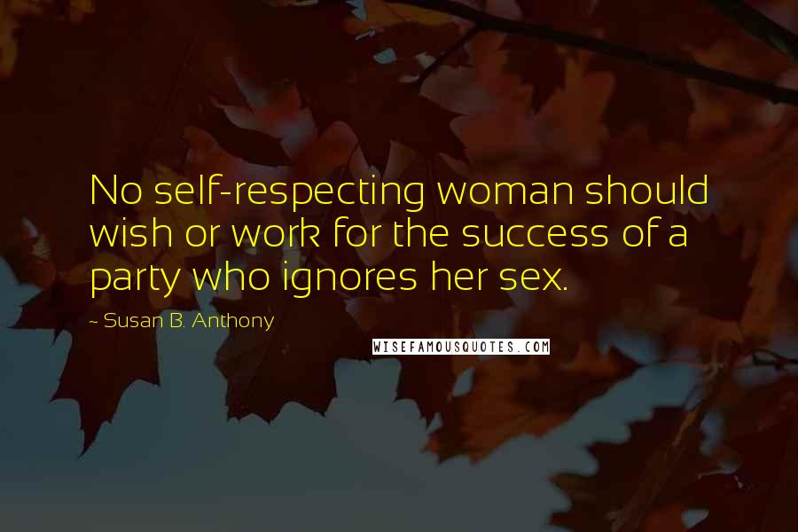 Susan B. Anthony Quotes: No self-respecting woman should wish or work for the success of a party who ignores her sex.