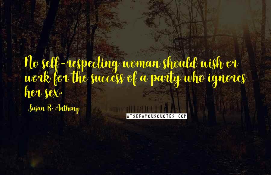 Susan B. Anthony Quotes: No self-respecting woman should wish or work for the success of a party who ignores her sex.