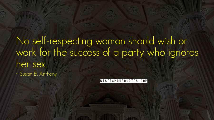 Susan B. Anthony Quotes: No self-respecting woman should wish or work for the success of a party who ignores her sex.