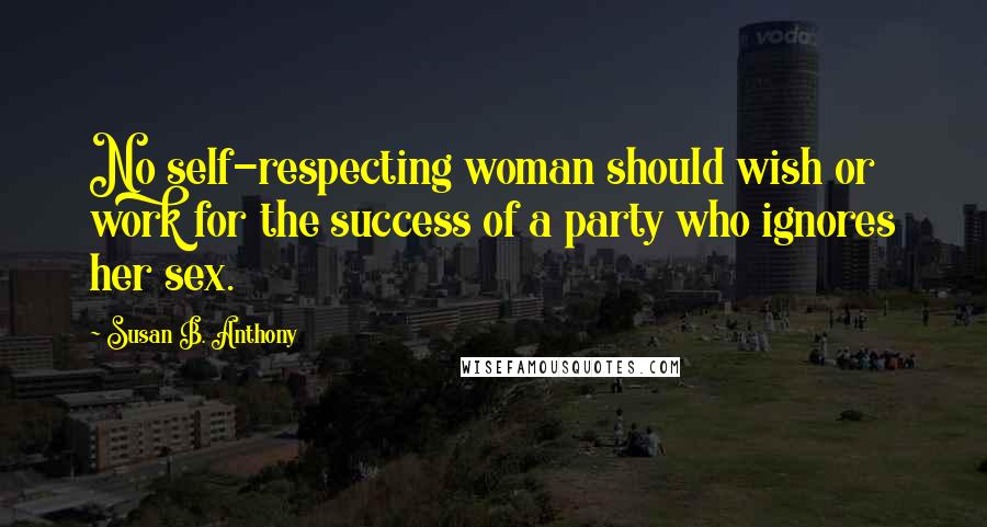 Susan B. Anthony Quotes: No self-respecting woman should wish or work for the success of a party who ignores her sex.