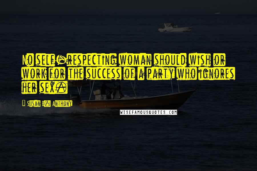 Susan B. Anthony Quotes: No self-respecting woman should wish or work for the success of a party who ignores her sex.