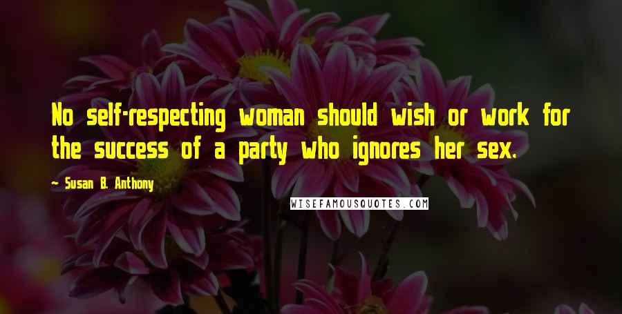 Susan B. Anthony Quotes: No self-respecting woman should wish or work for the success of a party who ignores her sex.