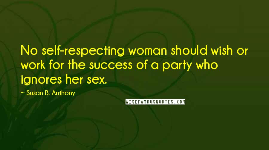 Susan B. Anthony Quotes: No self-respecting woman should wish or work for the success of a party who ignores her sex.