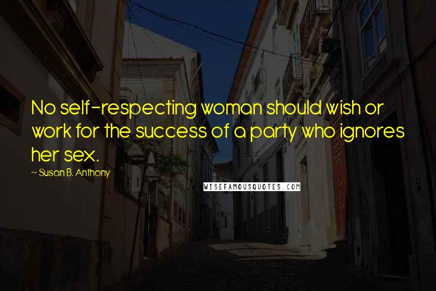 Susan B. Anthony Quotes: No self-respecting woman should wish or work for the success of a party who ignores her sex.