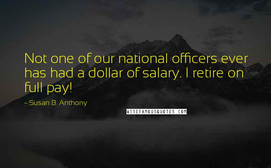 Susan B. Anthony Quotes: Not one of our national officers ever has had a dollar of salary. I retire on full pay!