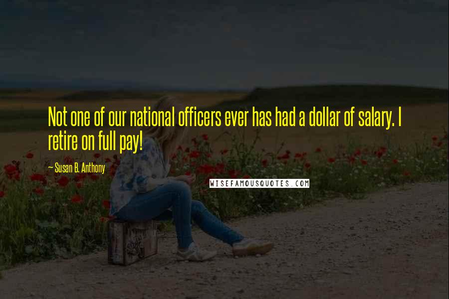 Susan B. Anthony Quotes: Not one of our national officers ever has had a dollar of salary. I retire on full pay!