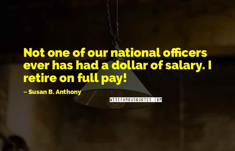 Susan B. Anthony Quotes: Not one of our national officers ever has had a dollar of salary. I retire on full pay!