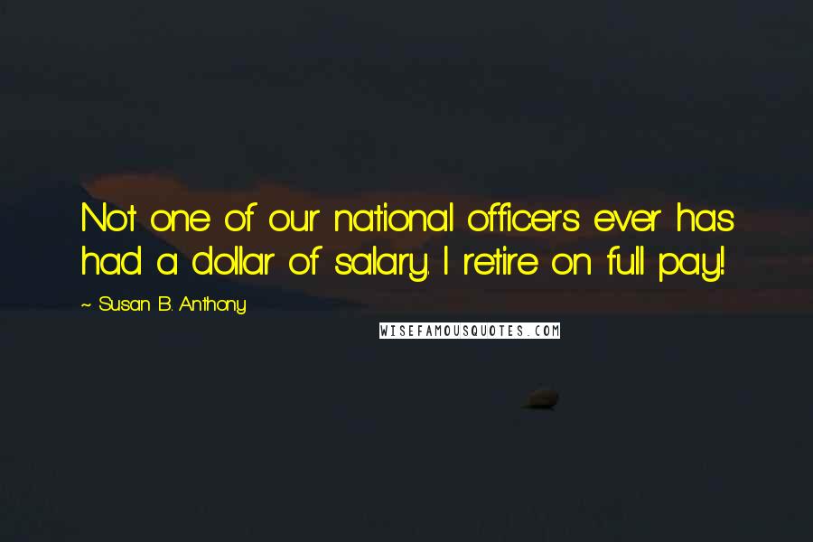 Susan B. Anthony Quotes: Not one of our national officers ever has had a dollar of salary. I retire on full pay!