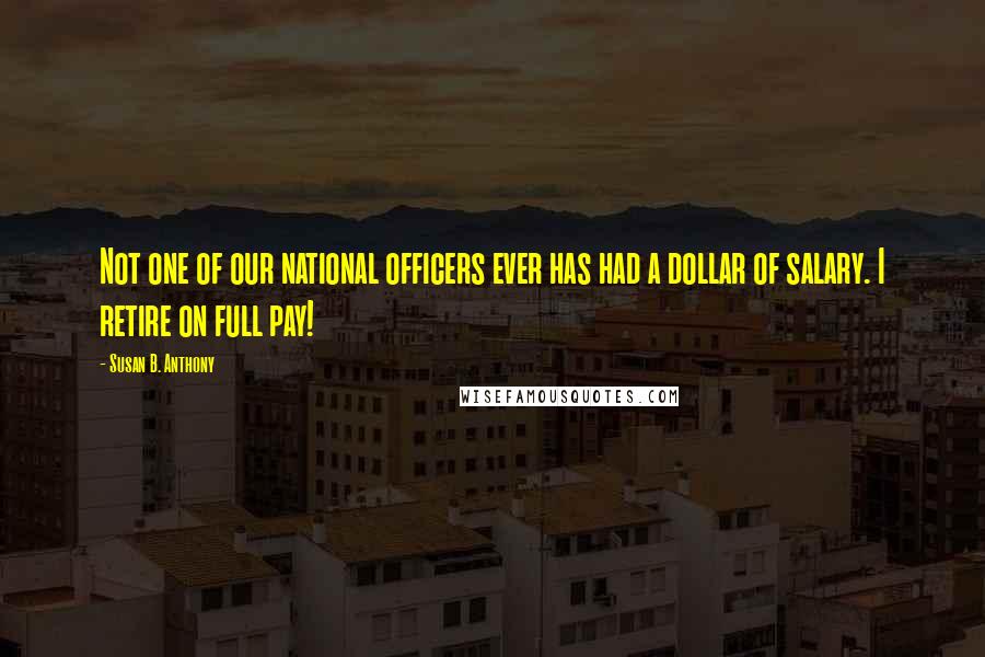 Susan B. Anthony Quotes: Not one of our national officers ever has had a dollar of salary. I retire on full pay!