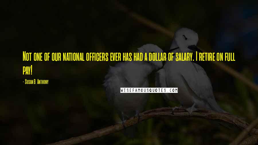 Susan B. Anthony Quotes: Not one of our national officers ever has had a dollar of salary. I retire on full pay!