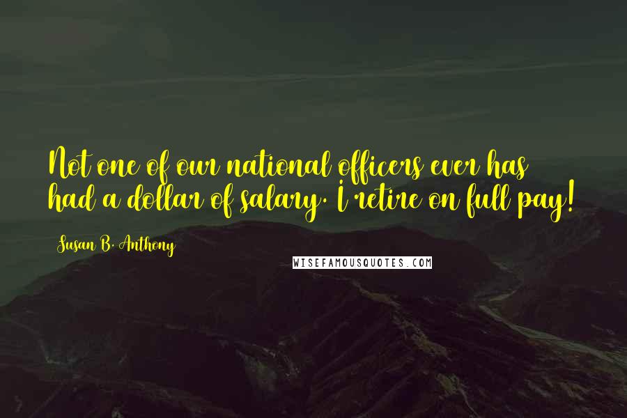 Susan B. Anthony Quotes: Not one of our national officers ever has had a dollar of salary. I retire on full pay!