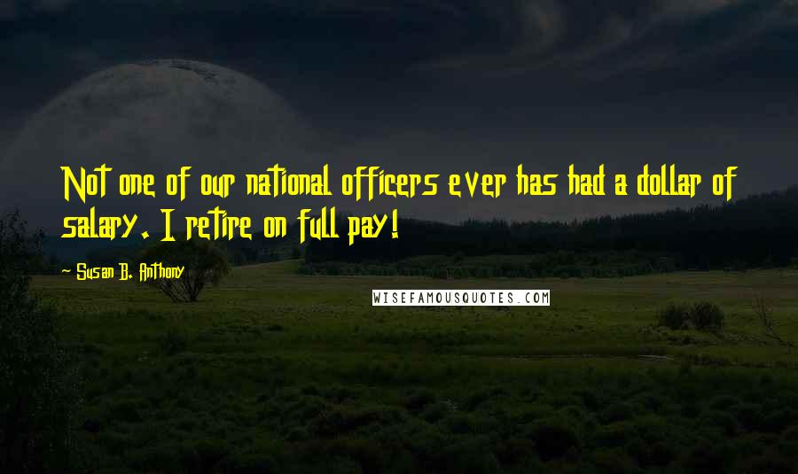 Susan B. Anthony Quotes: Not one of our national officers ever has had a dollar of salary. I retire on full pay!