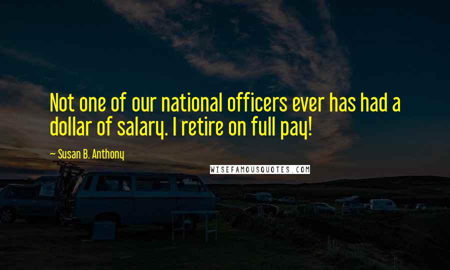 Susan B. Anthony Quotes: Not one of our national officers ever has had a dollar of salary. I retire on full pay!