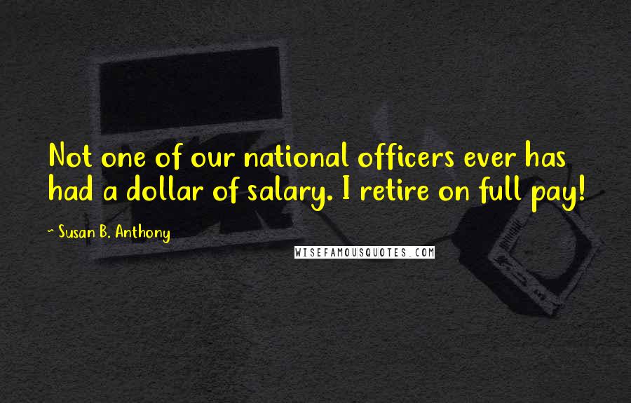 Susan B. Anthony Quotes: Not one of our national officers ever has had a dollar of salary. I retire on full pay!