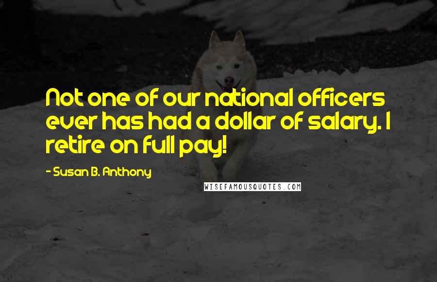 Susan B. Anthony Quotes: Not one of our national officers ever has had a dollar of salary. I retire on full pay!