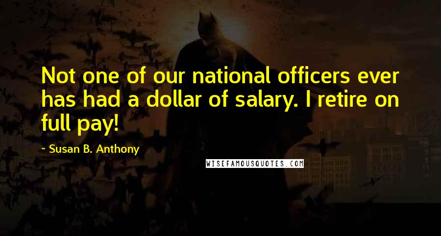 Susan B. Anthony Quotes: Not one of our national officers ever has had a dollar of salary. I retire on full pay!