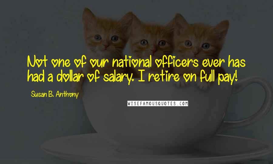 Susan B. Anthony Quotes: Not one of our national officers ever has had a dollar of salary. I retire on full pay!