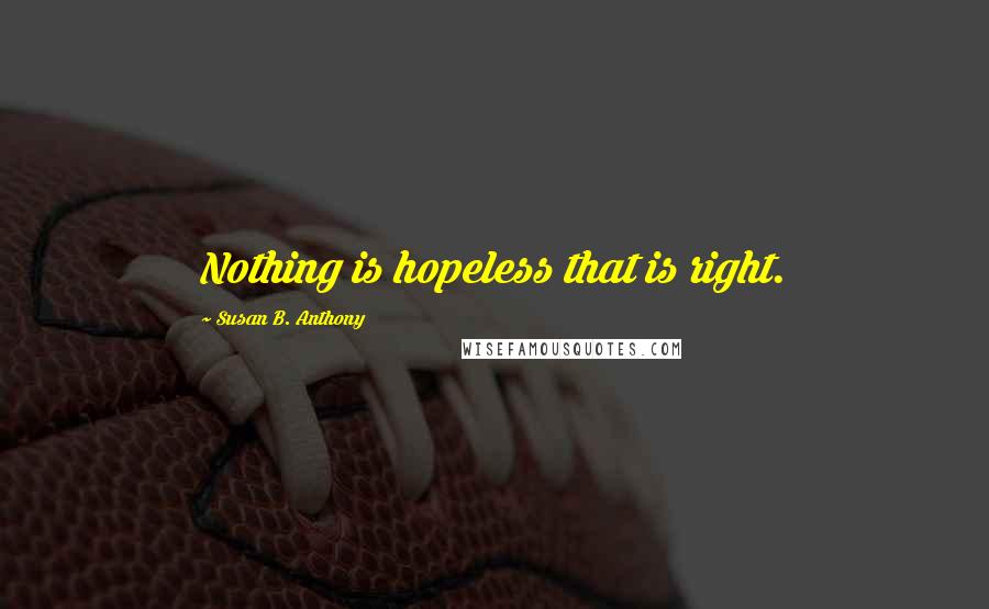 Susan B. Anthony Quotes: Nothing is hopeless that is right.