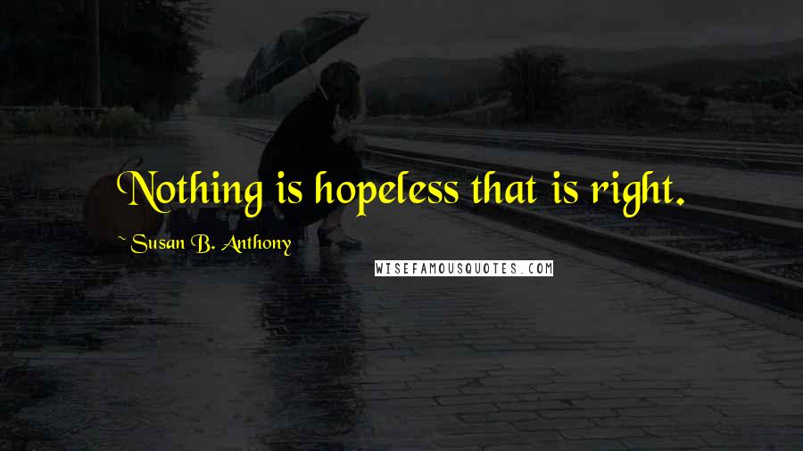 Susan B. Anthony Quotes: Nothing is hopeless that is right.