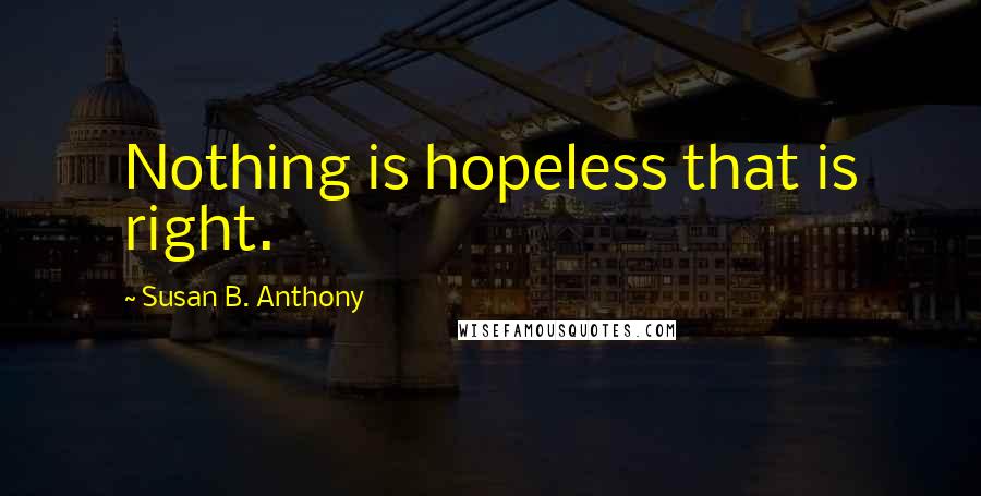 Susan B. Anthony Quotes: Nothing is hopeless that is right.