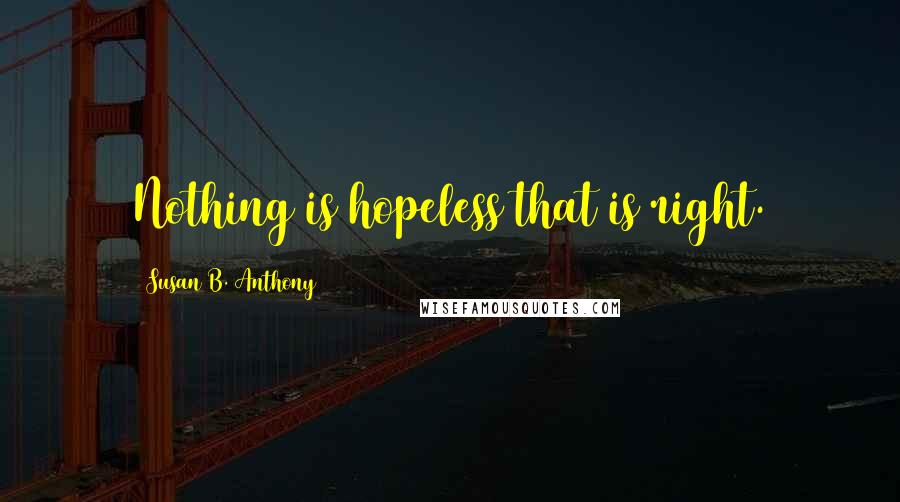 Susan B. Anthony Quotes: Nothing is hopeless that is right.