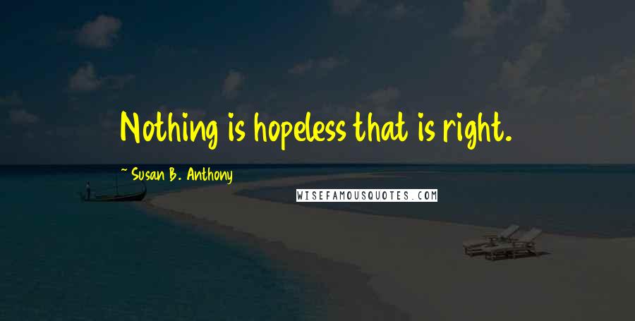 Susan B. Anthony Quotes: Nothing is hopeless that is right.