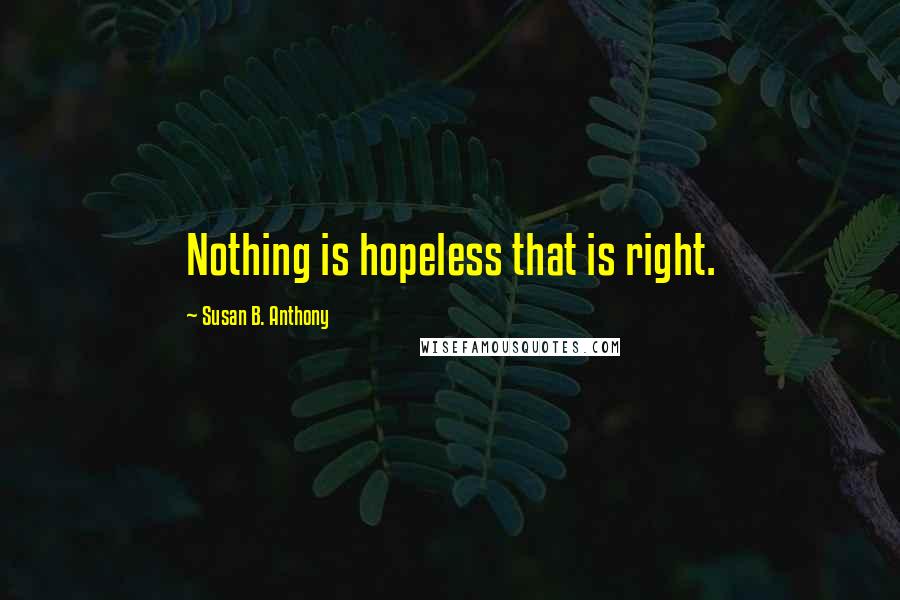 Susan B. Anthony Quotes: Nothing is hopeless that is right.