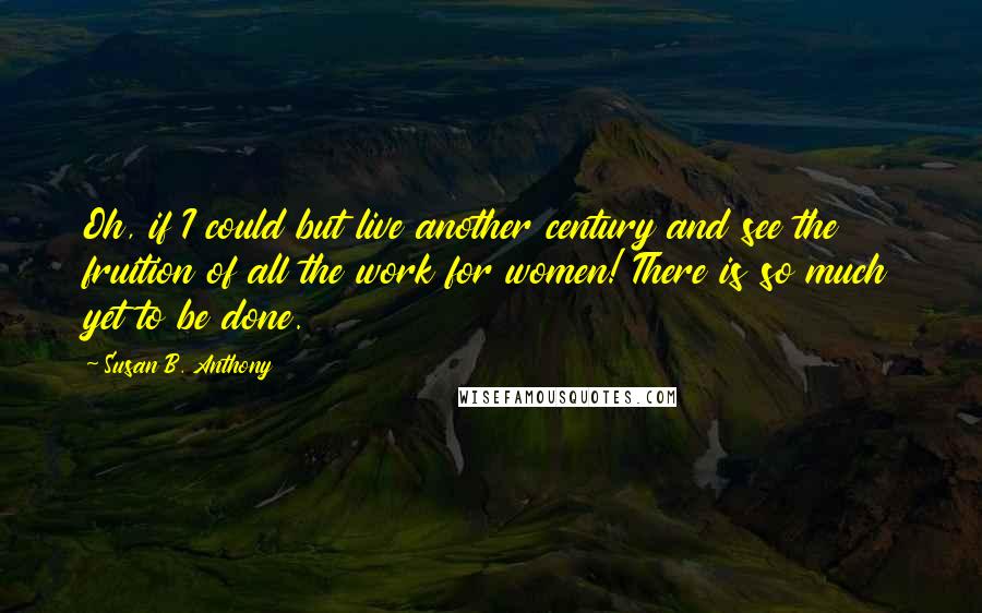 Susan B. Anthony Quotes: Oh, if I could but live another century and see the fruition of all the work for women! There is so much yet to be done.