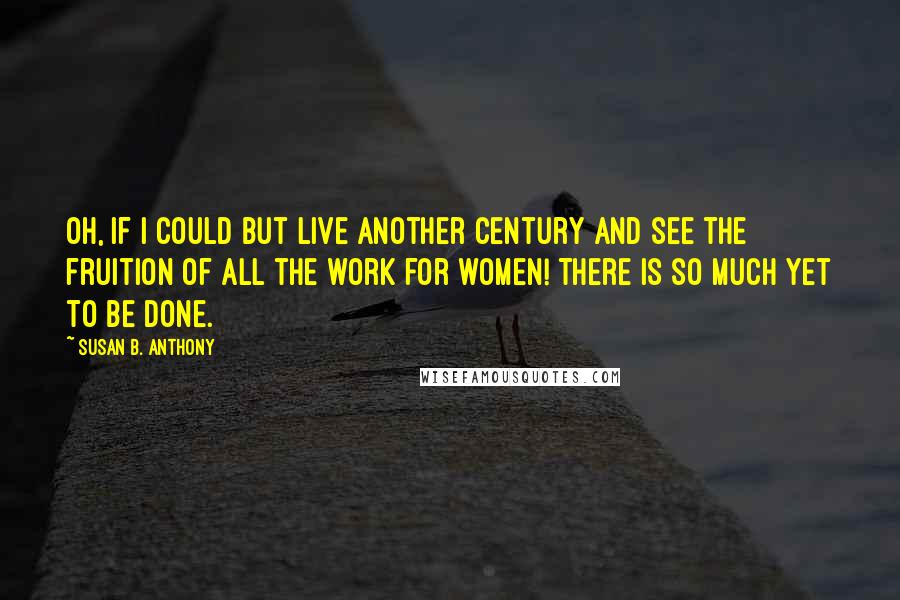 Susan B. Anthony Quotes: Oh, if I could but live another century and see the fruition of all the work for women! There is so much yet to be done.