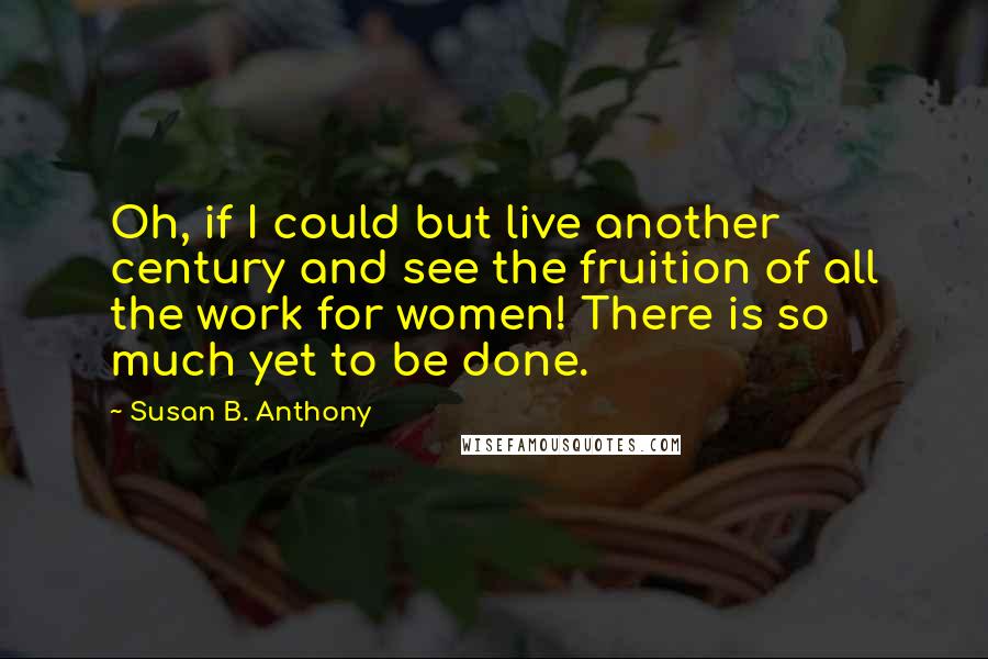 Susan B. Anthony Quotes: Oh, if I could but live another century and see the fruition of all the work for women! There is so much yet to be done.