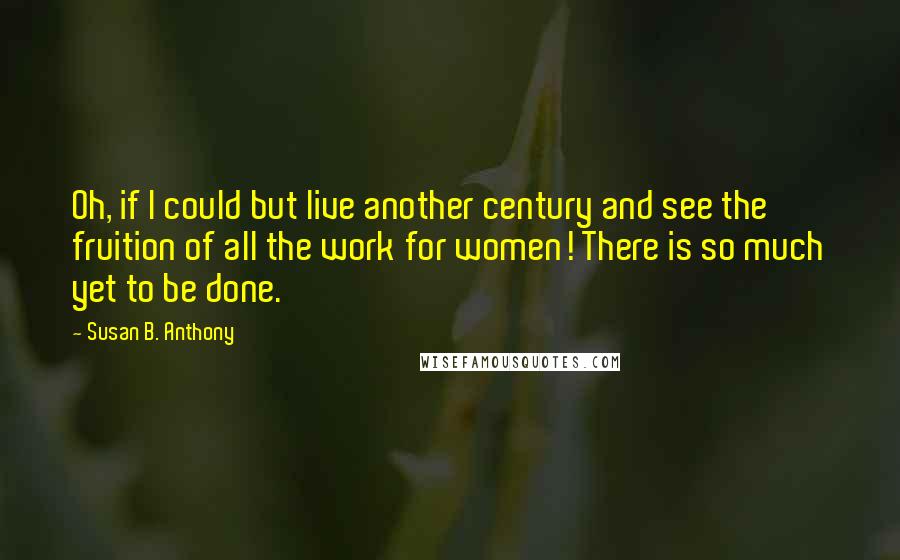 Susan B. Anthony Quotes: Oh, if I could but live another century and see the fruition of all the work for women! There is so much yet to be done.