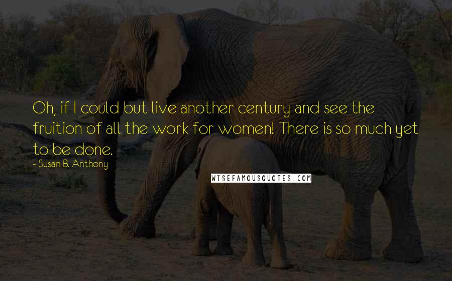 Susan B. Anthony Quotes: Oh, if I could but live another century and see the fruition of all the work for women! There is so much yet to be done.