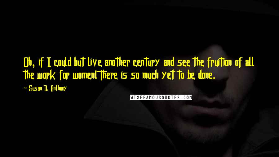 Susan B. Anthony Quotes: Oh, if I could but live another century and see the fruition of all the work for women! There is so much yet to be done.