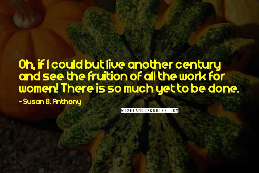 Susan B. Anthony Quotes: Oh, if I could but live another century and see the fruition of all the work for women! There is so much yet to be done.