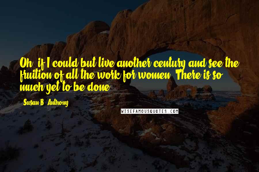 Susan B. Anthony Quotes: Oh, if I could but live another century and see the fruition of all the work for women! There is so much yet to be done.