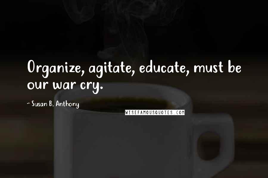 Susan B. Anthony Quotes: Organize, agitate, educate, must be our war cry.