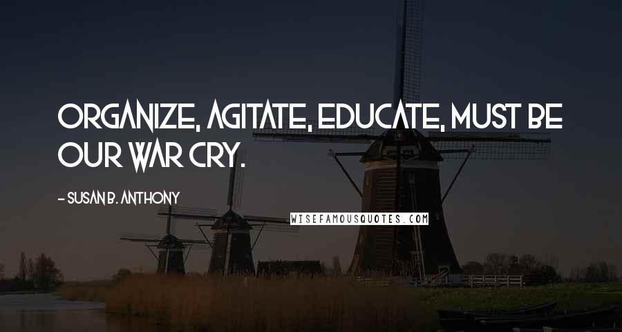 Susan B. Anthony Quotes: Organize, agitate, educate, must be our war cry.