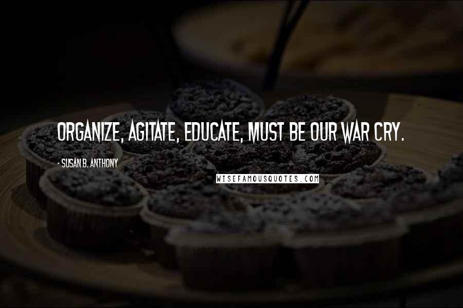 Susan B. Anthony Quotes: Organize, agitate, educate, must be our war cry.