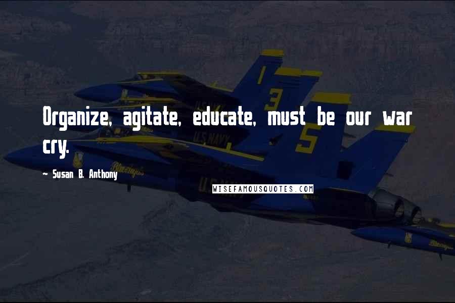 Susan B. Anthony Quotes: Organize, agitate, educate, must be our war cry.