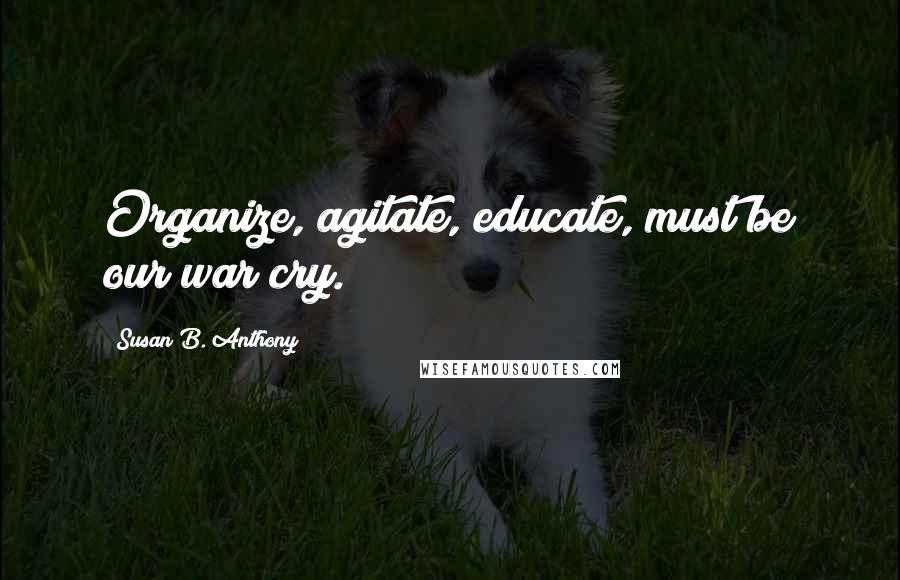 Susan B. Anthony Quotes: Organize, agitate, educate, must be our war cry.