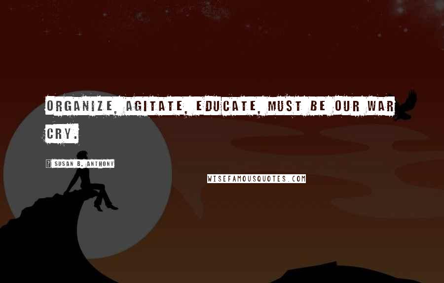 Susan B. Anthony Quotes: Organize, agitate, educate, must be our war cry.