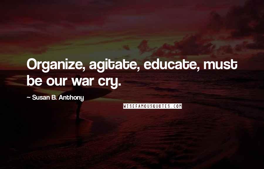 Susan B. Anthony Quotes: Organize, agitate, educate, must be our war cry.