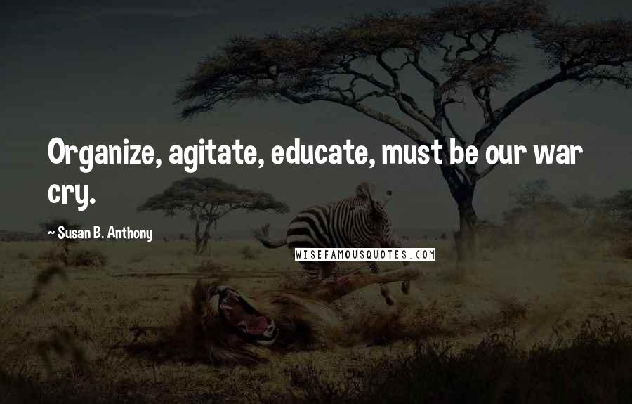 Susan B. Anthony Quotes: Organize, agitate, educate, must be our war cry.