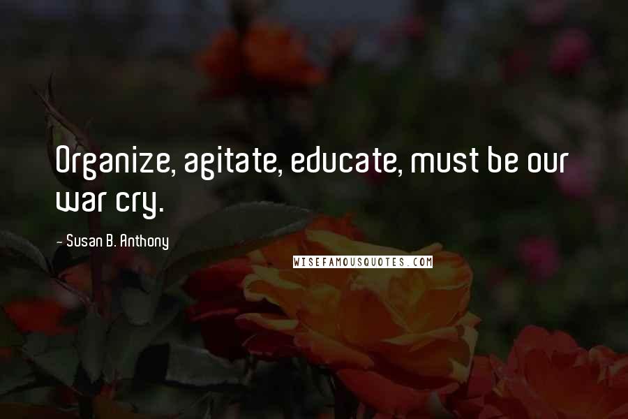 Susan B. Anthony Quotes: Organize, agitate, educate, must be our war cry.